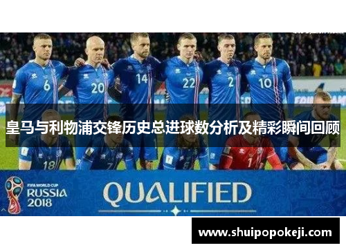 皇马与利物浦交锋历史总进球数分析及精彩瞬间回顾