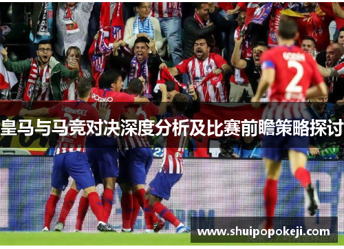 皇马与马竞对决深度分析及比赛前瞻策略探讨