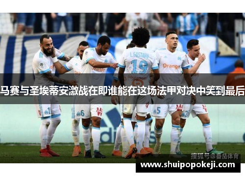 马赛与圣埃蒂安激战在即谁能在这场法甲对决中笑到最后