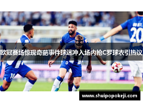 欧冠赛场惊现奇葩事件球迷冲入场内抢C罗球衣引热议