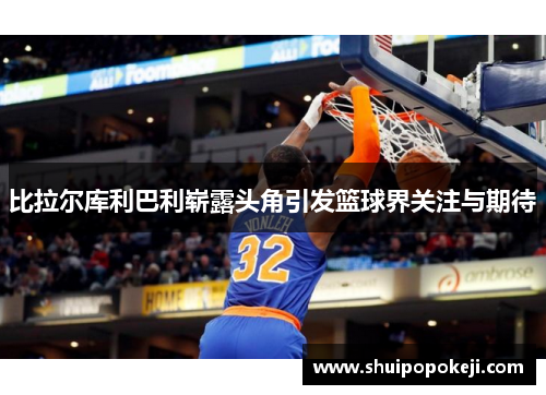 比拉尔库利巴利崭露头角引发篮球界关注与期待