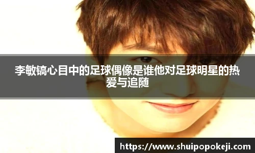 李敏镐心目中的足球偶像是谁他对足球明星的热爱与追随